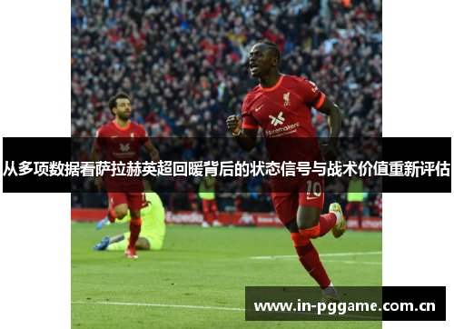 从多项数据看萨拉赫英超回暖背后的状态信号与战术价值重新评估 从多项数据看萨拉赫英超回暖背后的状态信号与战术价值重新评估